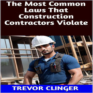 Title: The Most Common Laws That Construction Contractors Violate, Author: Trevor Clinger