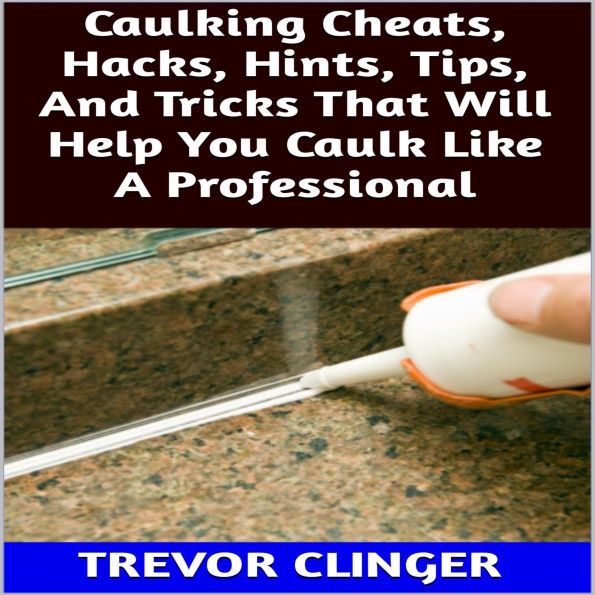 Caulking Cheats, Hacks, Hints, Tips, And Tricks That Will Help You Caulk Like A Professional