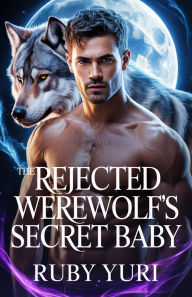 Title: THE REJECTED WEREWOLF'S SECRET BABY: A FATED MATE SECOND CHANCE BILLIONAIRE ALPHA SHIFTERS ROMANCE, Author: Ruby Yuri