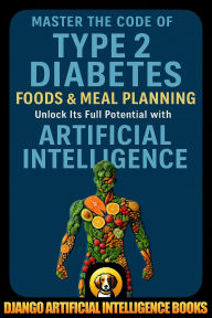 Title: Master the Code of Type 2 Diabetes Foods and Meal Planning. Unlock Its Full Potential with Artificial Intelligence, Author: Django Artificial Intelligence Books