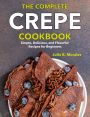 The Complete Crepe Cookbook: Simple, Delicious, and Flavorful Recipes for Beginners
