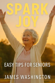 Title: Spark Joy Easy Tips For Seniors, Author: James Washington