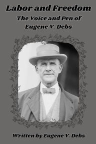 Title: Labor and Freedom: The Voice and Pen of Eugene V. Debs (Annotated and Illustrated), Author: Eugene Debs