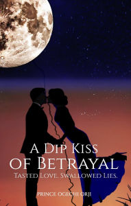 Title: A Dip Kiss of Betrayal: Tasted Love. Swallowed Lies., Author: Prince Ogechi Orji