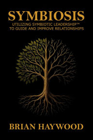 Title: Symbiosis: Utilizing Symbiotic Leadership to Guide and Improve Relationships., Author: BRIAN HAYWOOD