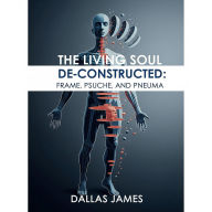 Title: The Living Soul Deconstructed: Frame, Psuche, and Pneuma, Author: Dallas James