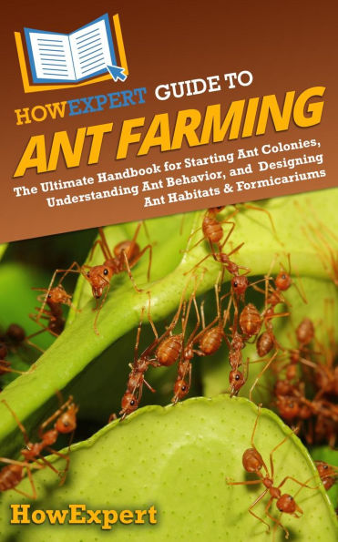 HowExpert Guide to Ant Farming: The Ultimate Handbook for Starting Ant Colonies, Understanding Ant Behavior, and Designing Ant Habitats & Formicariums