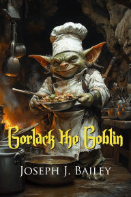 Title: Gorlack the Goblin: A Goblin Cooking Adventure, Author: Joseph J. Bailey