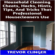 Title: Household Cleaning Cheats, Hacks, Hints, Tips, And Tricks That Professional Housecleaners Use, Author: Trevor Clinger