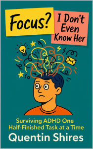 Title: Focus? I Don't Even Know Her: Surviving ADHD One Half-Finished Task at a Time, Author: Quentin Shires