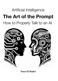 Title: Artificial Intelligence The Art of the Prompt How to Properly Talk to an AI, Author: Nour El Hadri