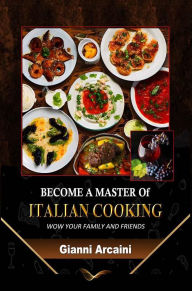 Title: BECOME A MASTER Of ITALIAN COOKING: WOW YOUR FAMILY AND FRIENDS, Author: Gianni Arcaini