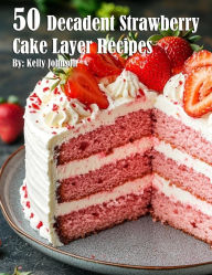 Title: 50 Decadent Layer Strawberry Cake Recipes, Author: Kelly Johnson