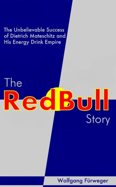 The Red Bull Story: The Unbelievable Success of Dietrich Mateschitz and His Energy Drink Empire
