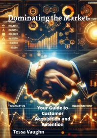 Title: Dominating the Market: Your Guide to Customer Acquisition and Retention, Author: Tessa Vaughn