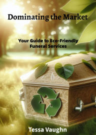 Title: Dominating the Market: Your Guide to Eco-Friendly Funeral Services, Author: Tessa Vaughn
