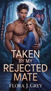 Title: Taken by My Rejected Mate: A Paranormal Shifters Second Chance Fated Werewolf Romance, Author: Flora J. Grey