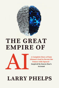 Title: The Great Empire of AI: A Complete Story of Sam Altman's Goal to Invent the Future with OpenAI - Inspired by Karen Hao's Account, Author: Larry Phelps