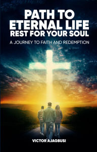 Title: Path to Eternal Life Rest for Your Soul: A Journey to Faith and Redemption, Author: Victor Ajagbusi