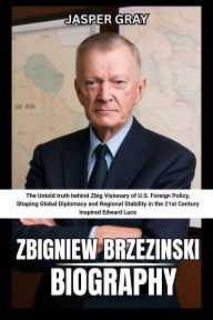 Title: Zbigniew Brzezinski Biography Jasper Gray: The Untold truth behind Zbig Visionary of U.S. Foreign Policy, Shaping Global Diplomacy and Regional Stability, Author: Jasper Gray
