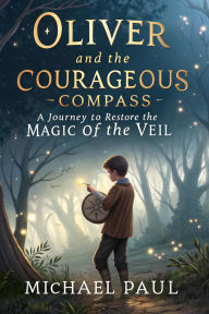 Title: Oliver and the Courageous Compass: A Journey to Restore the Magic of the Veil, Author: Michael Paul