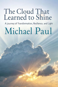 Title: The Cloud That Learned to Shine: A Journey of Transformation, Resilience, and Light, Author: Michael Paul