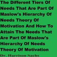 Title: The Tiers Of Needs How To Attain The Needs That Are Part Of Maslow's Hierarchy Of Needs Theory Of Motivation, Author: Dr. Harrison Sachs