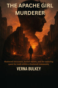 Title: The Apache Girl Murderer: Shattered innocence, buried secrets, and the enduring quest for truth within a fractured community, Author: Verna Bulkey