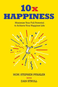 Title: 10x Happiness: Maximize Your Full Potential and Achieve Your Happiest Life, Author: Hon. Stephen Pfahler