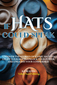 Title: IF HATS COULD SPEAK: Uncover the Stories of Iconic Hats to Uplift Your Mood, Unlock Your Power, and Unleash Your Confidence, Author: B.  F. Reading