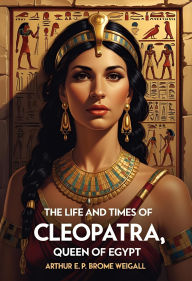 Title: The Life and Times of Cleopatra, Queen of Egypt, Author: Arthur E. P. Brome Weigall