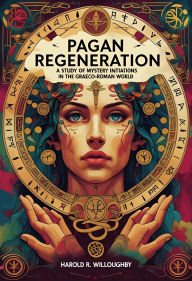 Title: Pagan Regeneration: A Study of Mystery Initiations in the Graeco-Roman World, Author: Harold R. Willoughby