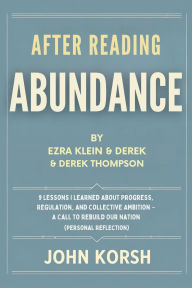 Title: After Reading Abundance By Ezra Klein & Derek Thompson: 9 Lessons I Learned About Progress, Regulation, and Collective Ambition A Call to Rebuild Our Nation (Personal Reflect, Author: John Korsh