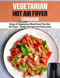 Title: Vegetarian Hot Air Fryer Cookbook: Enjoy a vegetarian meal from the hot air fryer - simple recipes for every day, Author: Sahriar Kabir