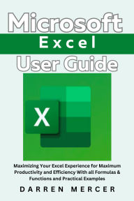 Title: Microsoft Excel User Guide: Maximizing Your Excel Experience for Maximum Productivity and Efficiency With all Formulas & Functions, Author: Darren Mercer