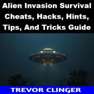 Title: Alien Invasion Survival Cheats, Hacks, Hints, Tips, And Tricks Guide, Author: Trevor Clinger