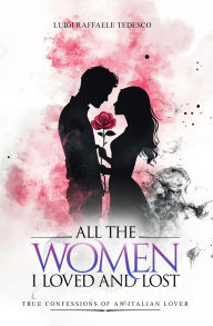 Title: All the Women I Loved and Lost: True confessions of an Italian lover, Author: Luigi Raffaele Tedesco