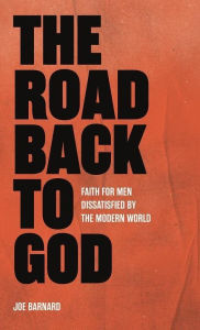 Title: The Road Back to God: Faith for Men Who Are Dissatisfied by the Modern World, Author: Joe Barnard