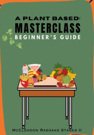 Title: A Plant Based: MASTERCLASS: BEGINNER'S GUIDE, Author: McClendon Starks II
