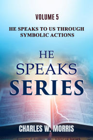 Title: HE SPEAKS TO US THROUGH SYMBOLIC ACTIONS: Volume 5 He Speaks Series, Author: Charles Morris