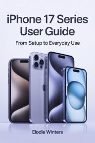 Title: IPhone 17 Series User Guide: From Setup to Everyday Use, Author: Elodie Winters