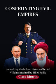 Title: Confronting Evil Empires: unmasking the hidden history of brutal Villains Inspired by Bill O'Reilly, Author: Clara Morrin