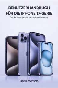 Title: BENUTZERHANDBUCH FÜR DIE IPHONE 17-SERIE: Von der Einrichtung bis zum täglichen Gebrauch, Author: Elodie Winters