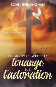 Title: LE CARACTÉRE SACRÉ DE LA Louange ET L'adoration: UN APPEL À RETOURNER À LA VRAIE ADORATION ET À REJETER L'INFLUENCE DU SYNCRÉTISME, Author: Bonel Bermingham