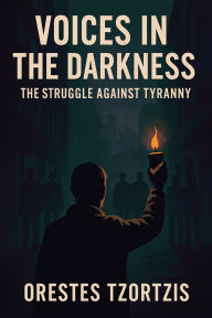 Title: Voices In the Darkness: The Struggle Against Tyranny, Author: Orestes Tzortzis