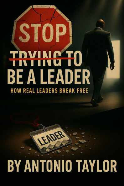 Stop Trying To Be A Leader: How Real Leaders Break Free