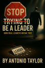 Stop Trying To Be A Leader: How Real Leaders Break Free
