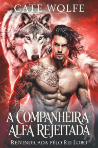 Title: A companheira alfa rejeitada: reivindicada pelo Rei Lobo, Author: Cate Wolfe