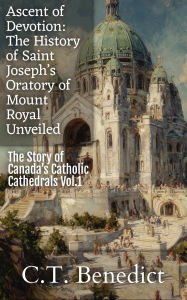 Title: Ascent of Devotion: The History of Saint Joseph's Oratory of Mount Royal Unveiled, Author: C. T. Benedict