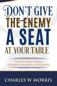 Title: DON'T GIVE THE ENEMY A SEAT AT YOUR TABLE: Victory In Spiritual Warfare (Christians, Demonization, & Deliverance), Author: Charles Morris